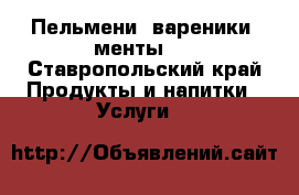 Пельмени, вареники, менты.  - Ставропольский край Продукты и напитки » Услуги   